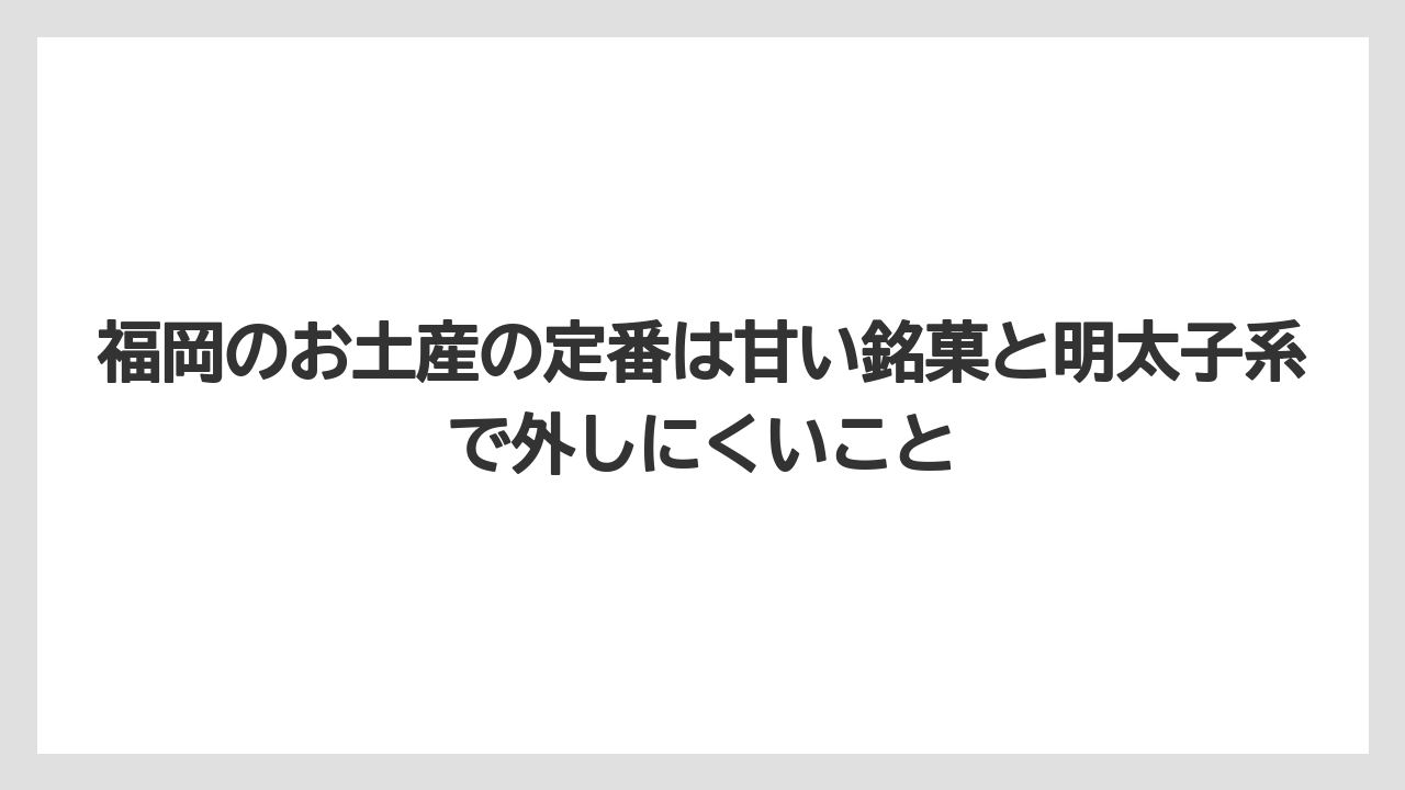 【リゾート】【宿泊】【旅】福岡のお土産の定番は甘い銘菓と明太子系で外しにくいこと