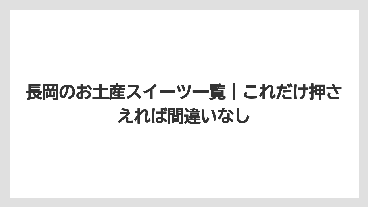 長岡のお土産スイーツ一覧｜これだけ押さえれば間違いなし