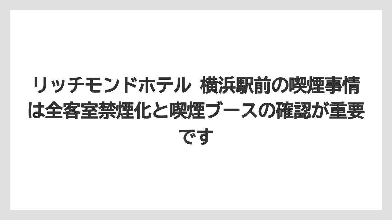 リッチモンドホテル 横浜駅前の喫煙事情は全客室禁煙化と喫煙ブースの確認が重要です