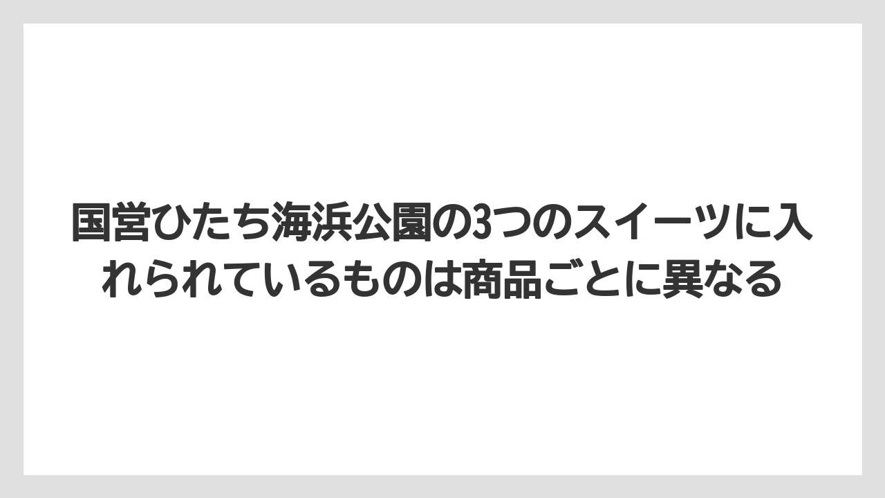 【リゾート】【宿泊】【旅】国営ひたち海浜公園の3つのスイーツに入れられているものは商品ごとに異なる
