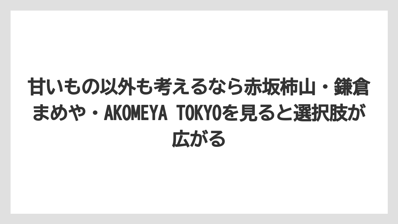 【リゾート】【宿泊】【旅】甘いもの以外も考えるなら赤坂柿山・鎌倉まめや・AKOMEYA TOKYOを見ると選択肢が広がる