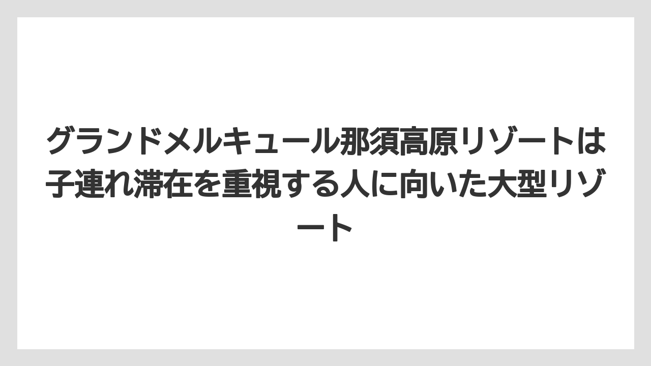 【リゾート】【宿泊】【旅】グランドメルキュール那須高原リゾートは子連れ滞在を重視する人に向いた大型リゾート