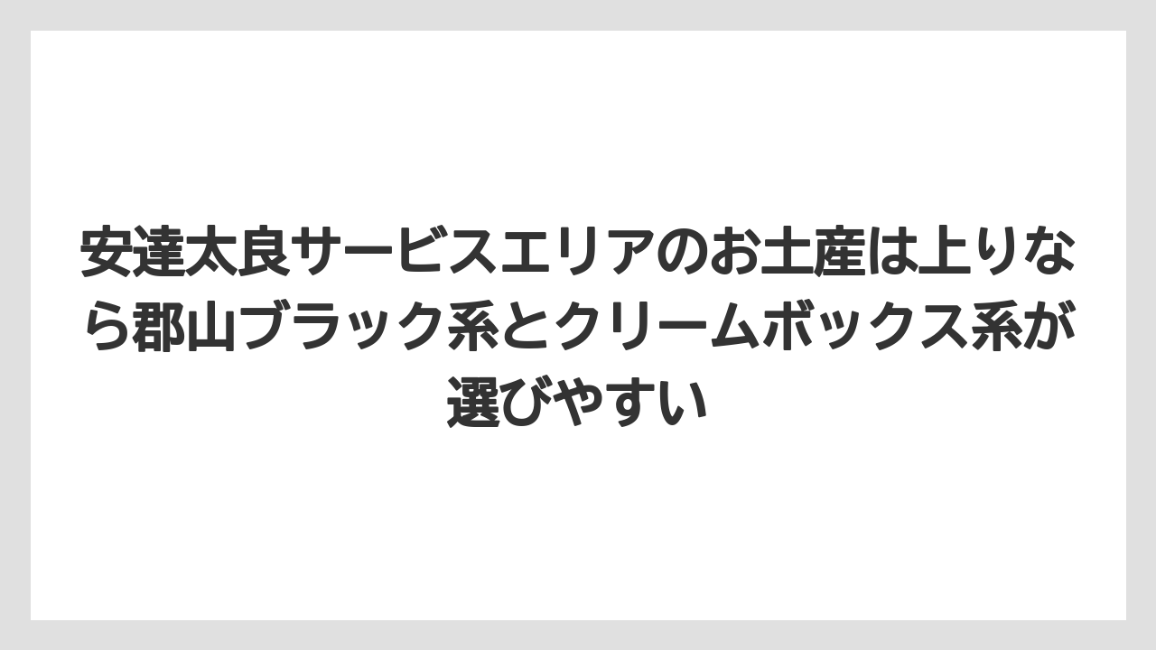 【リゾート】【宿泊】【旅】安達太良サービスエリアのお土産は上りなら郡山ブラック系とクリームボックス系が選びやすい