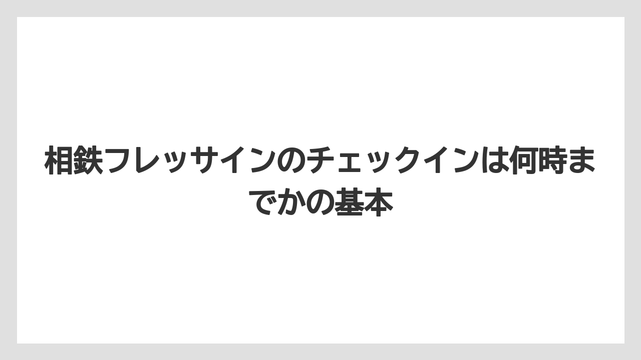 相鉄フレッサインのチェックインは何時までかの基本
