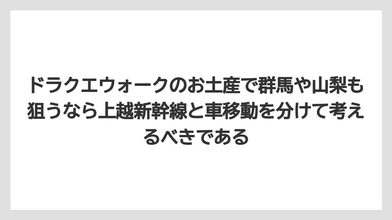 【リゾート】【宿泊】【旅】ドラクエウォークのお土産で群馬や山梨も狙うなら上越新幹線と車移動を分けて考えるべきである