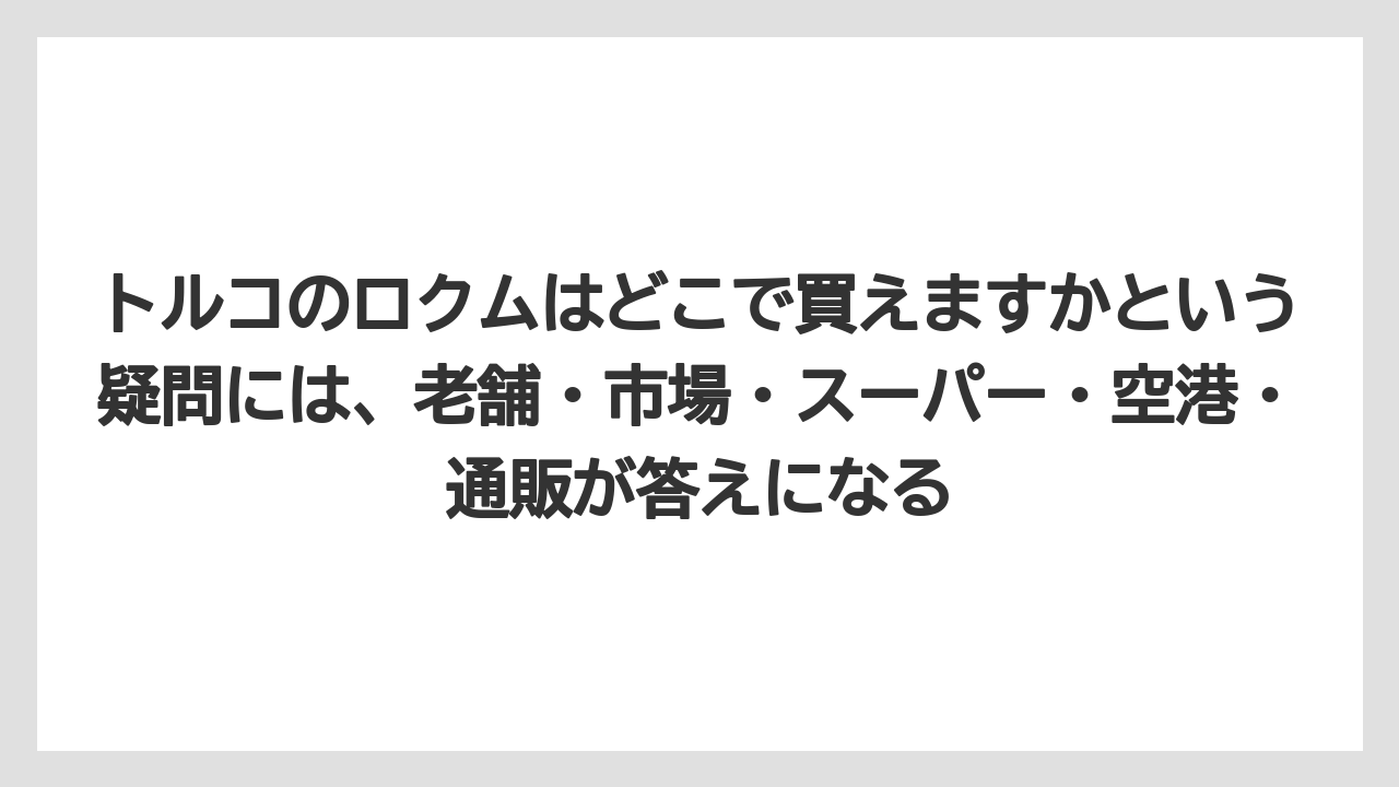 【リゾート】【宿泊】【旅】トルコのロクムはどこで買えますかという疑問には、老舗・市場・スーパー・空港・通販が答えになる