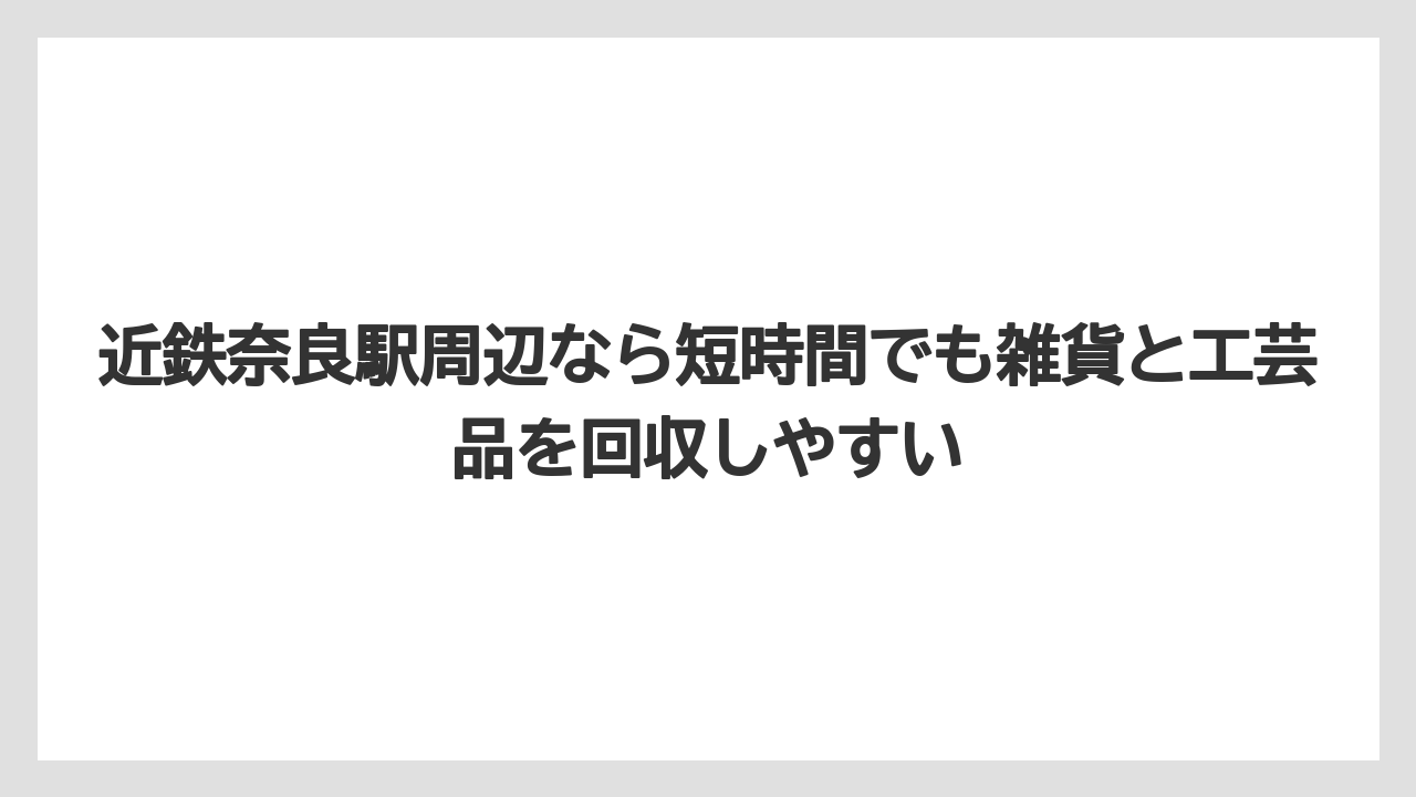【リゾート】【宿泊】【旅】近鉄奈良駅周辺なら短時間でも雑貨と工芸品を回収しやすい
