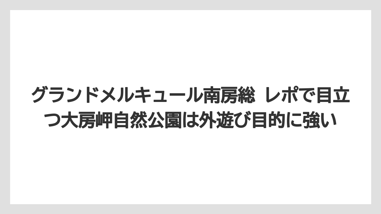 【リゾート】【宿泊】【旅】グランドメルキュール南房総 レポで目立つ大房岬自然公園は外遊び目的に強い