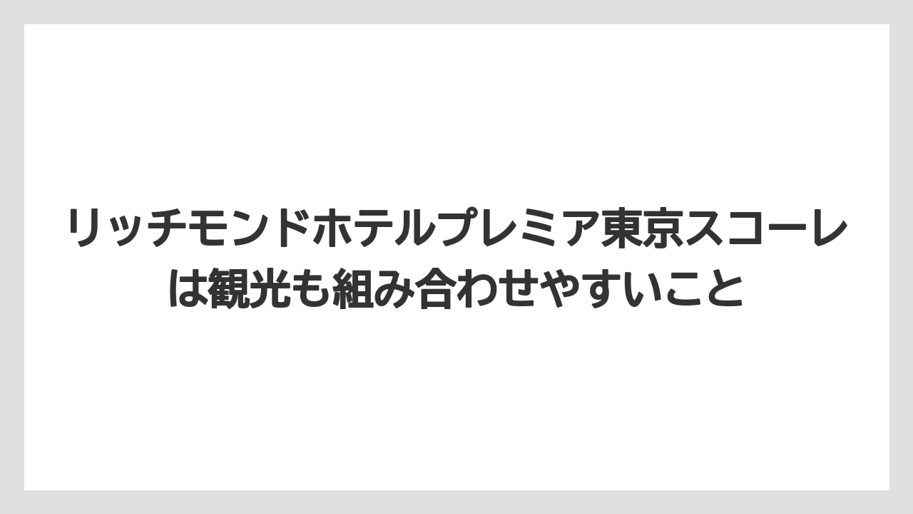 【宿】【宿泊】【旅】リッチモンドホテルプレミア東京スコーレは観光も組み合わせやすいこと
