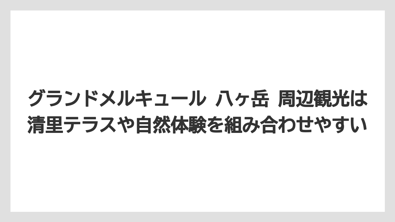 【リゾート】【宿泊】【旅】グランドメルキュール 八ヶ岳 周辺観光は清里テラスや自然体験を組み合わせやすい