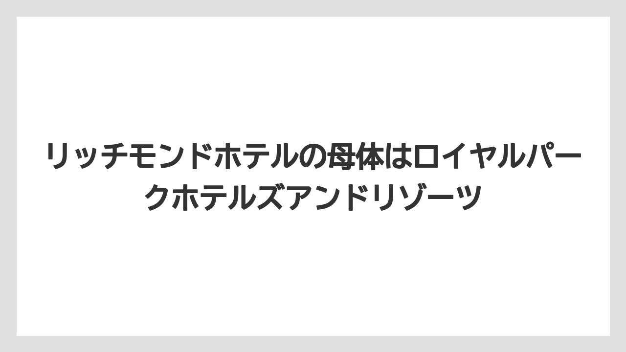 【リゾート】【宿泊】【旅】リッチモンドホテルの母体はロイヤルパークホテルズアンドリゾーツ