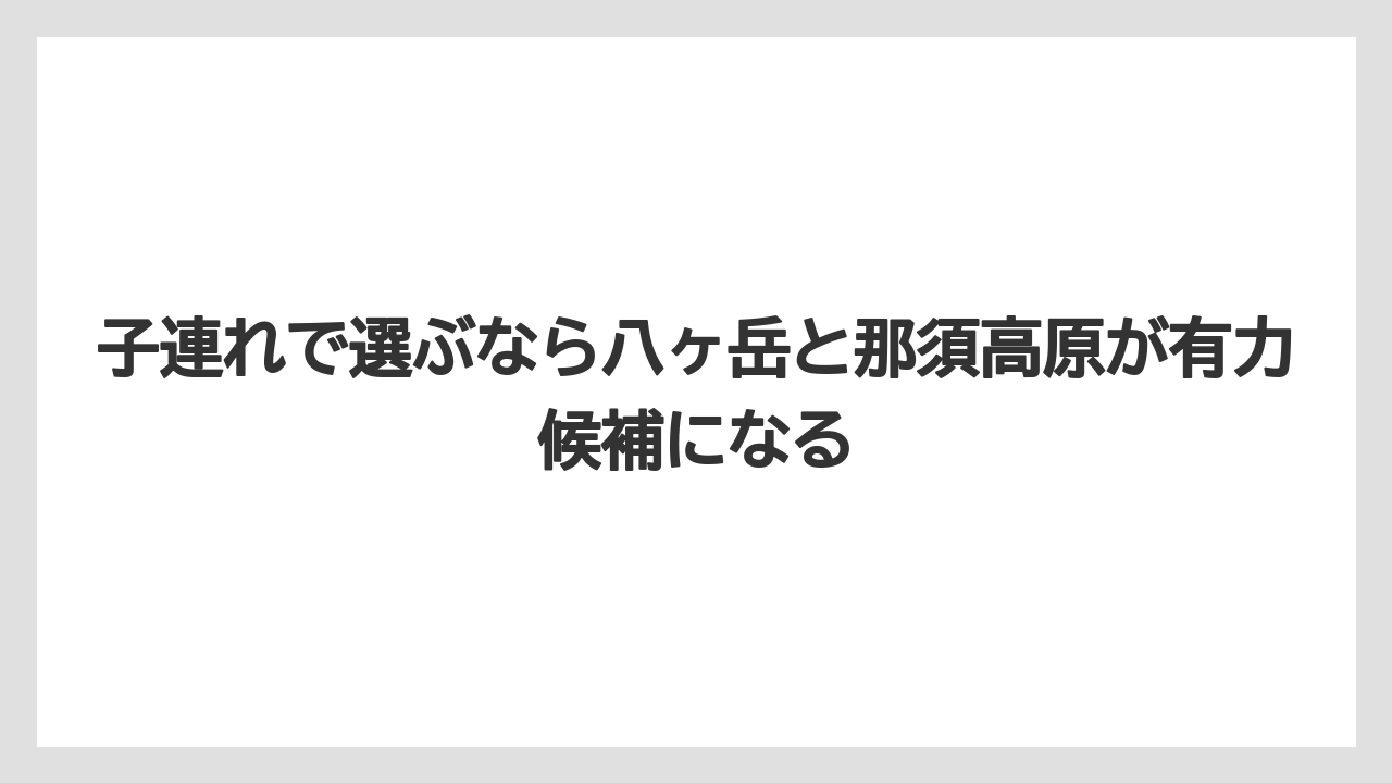 【リゾート】【国内旅行】【宿泊】【旅】子連れで選ぶなら八ヶ岳と那須高原が有力候補になる