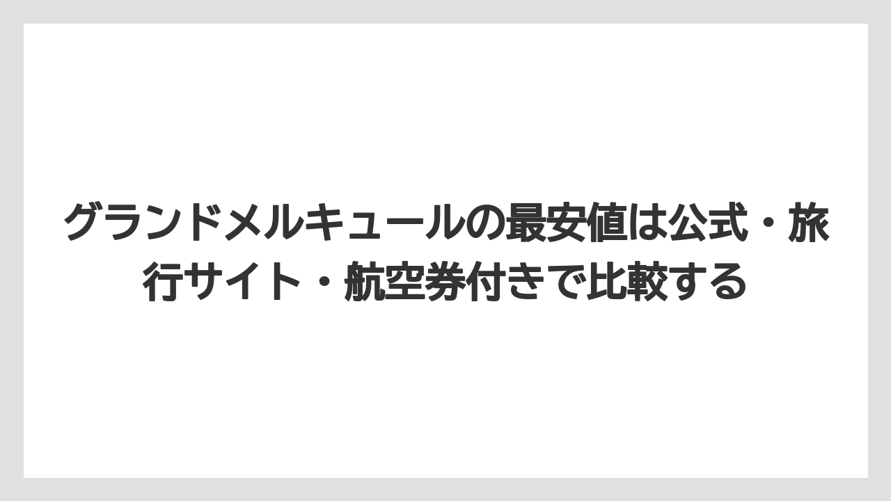 【リゾート】【宿泊】【旅】グランドメルキュールの最安値は公式・旅行サイト・航空券付きで比較する