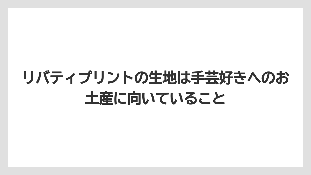 【リゾート】【宿泊】【旅】リバティプリントの生地は手芸好きへのお土産に向いていること