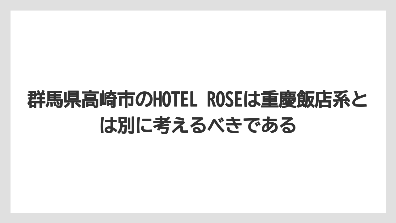 【リゾート】【宿泊】【旅】群馬県高崎市のHOTEL ROSEは重慶飯店系とは別に考えるべきである