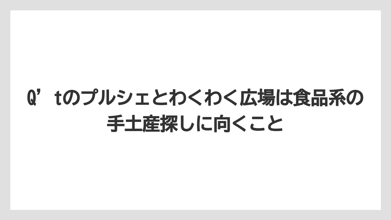 【リゾート】【宿泊】【旅】Q’tのプルシェとわくわく広場は食品系の手土産探しに向くこと