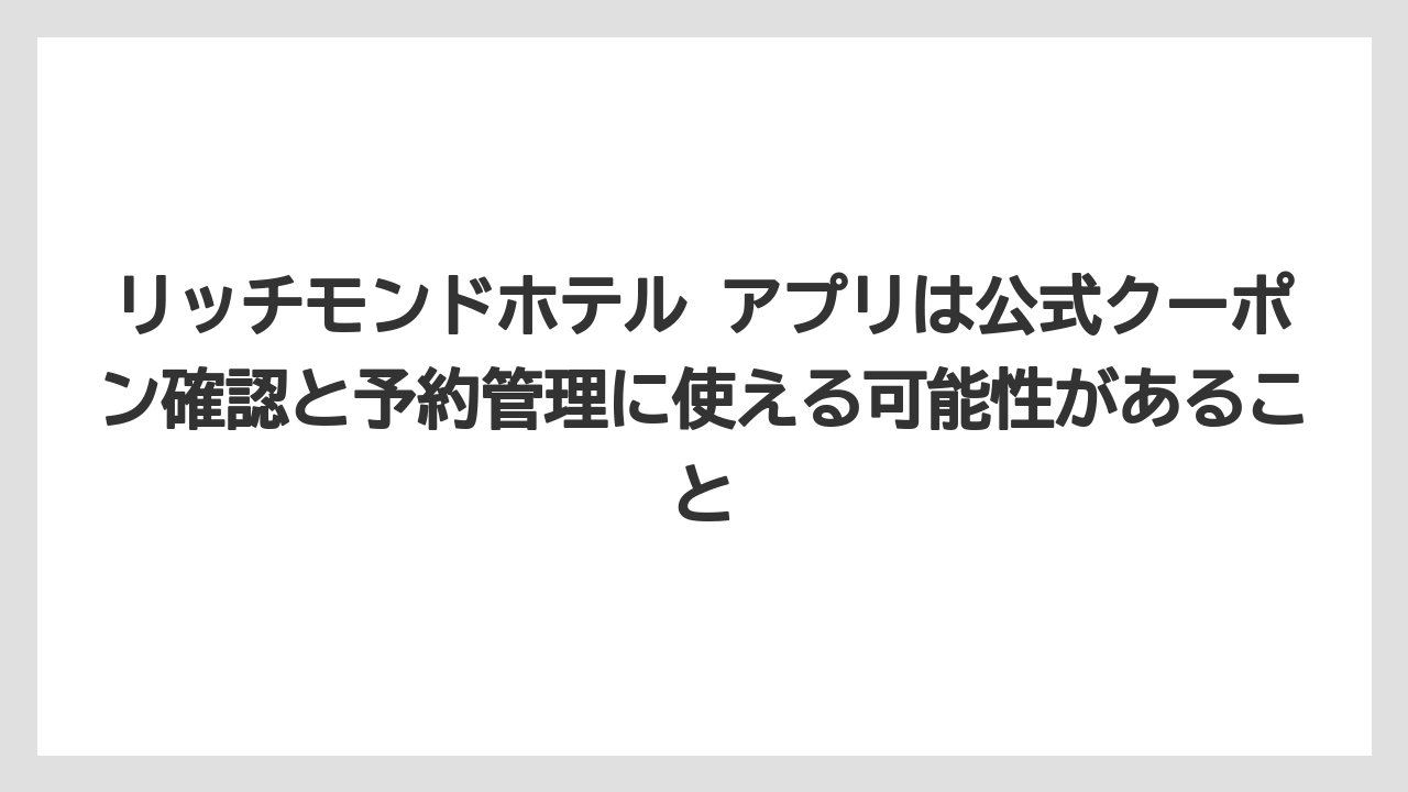 【リゾート】【宿泊】【旅】リッチモンドホテル アプリは公式クーポン確認と予約管理に使える可能性があること