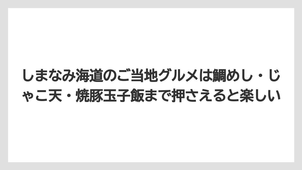 【リゾート】【宿泊】【旅】しまなみ海道のご当地グルメは鯛めし・じゃこ天・焼豚玉子飯まで押さえると楽しい