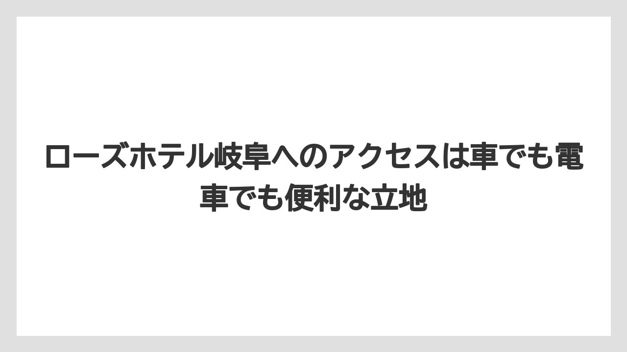 【リゾート】【宿泊】【旅】ローズホテル岐阜へのアクセスは車でも電車でも便利な立地