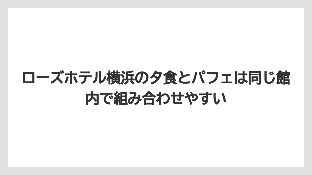 【リゾート】【宿泊】【旅】ローズホテル横浜の夕食とパフェは同じ館内で組み合わせやすい