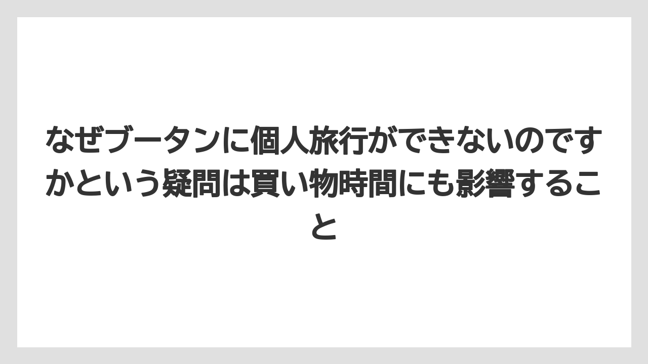 【リゾート】【宿泊】【旅】なぜブータンに個人旅行ができないのですかという疑問は買い物時間にも影響すること