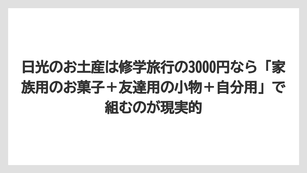 【リゾート】【宿泊】【旅】日光のお土産は修学旅行の3000円なら「家族用のお菓子＋友達用の小物＋自分用」で組むのが現実的