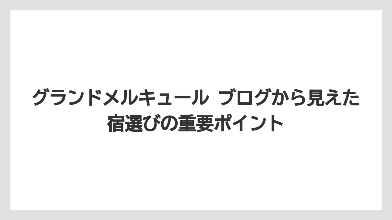 グランドメルキュール ブログから見えた宿選びの重要ポイント