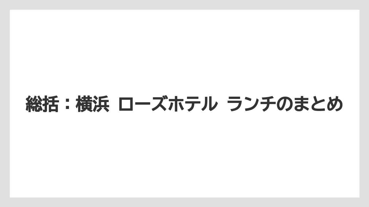 【リゾート】【宿泊】【旅】総括：横浜 ローズホテル ランチのまとめ
