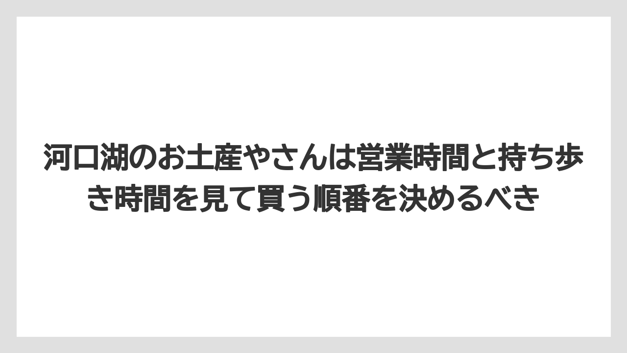 【リゾート】【宿泊】【旅】河口湖のお土産やさんは営業時間と持ち歩き時間を見て買う順番を決めるべき