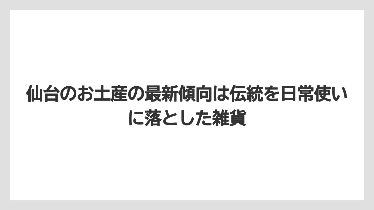 【リゾート】【宿泊】【旅】仙台のお土産の最新傾向は伝統を日常使いに落とした雑貨