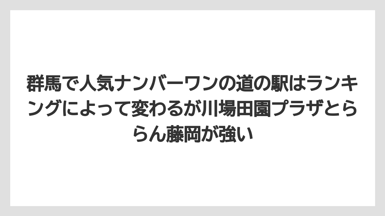 【リゾート】【宿泊】【旅】群馬で人気ナンバーワンの道の駅はランキングによって変わるが川場田園プラザとららん藤岡が強い