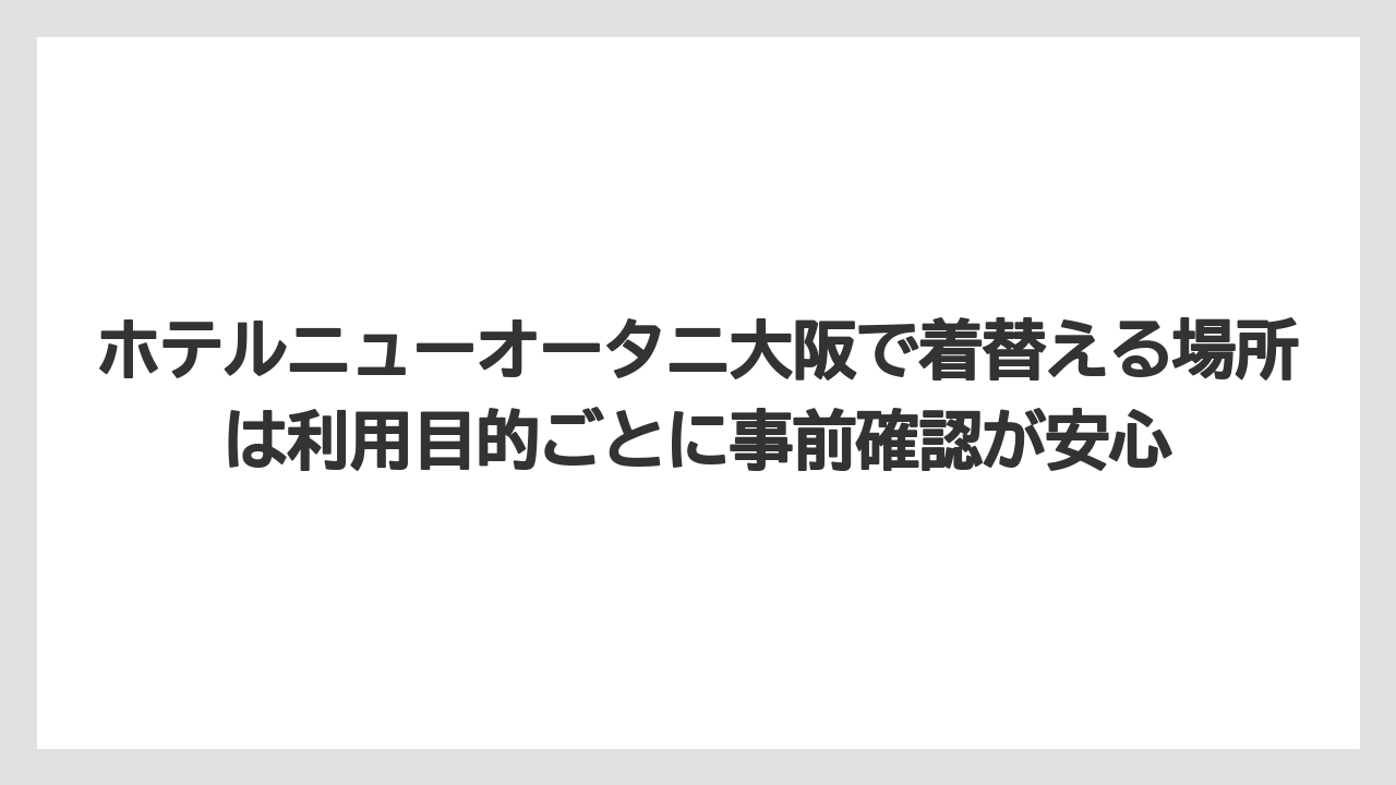 【ニューオータニ】【プリンスホテル】【リゾート】【宿泊】【旅】ホテルニューオータニ大阪で着替える場所は利用目的ごとに事前確認が安心