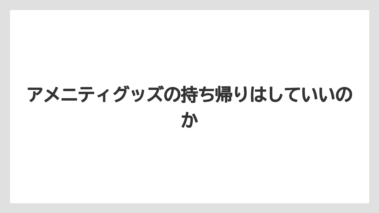 【リゾート】【宿泊】【旅】アメニティグッズの持ち帰りはしていいのか