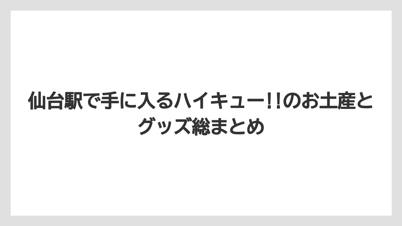 仙台駅で手に入るハイキュー!!のお土産とグッズ総まとめ