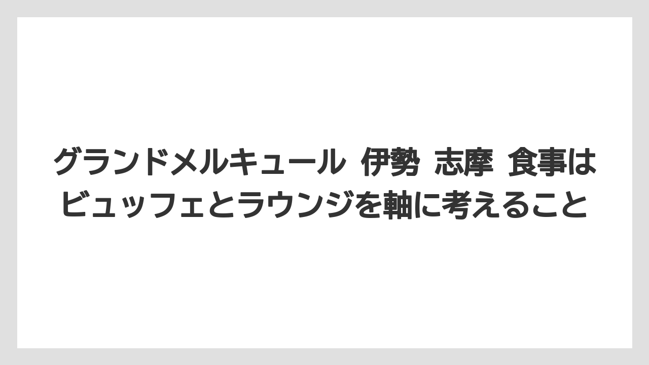 【リゾート】【宿泊】【旅】グランドメルキュール 伊勢 志摩 食事はビュッフェとラウンジを軸に考えること