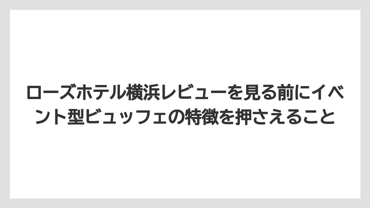 【リゾート】【宿泊】【旅】ローズホテル横浜レビューを見る前にイベント型ビュッフェの特徴を押さえること