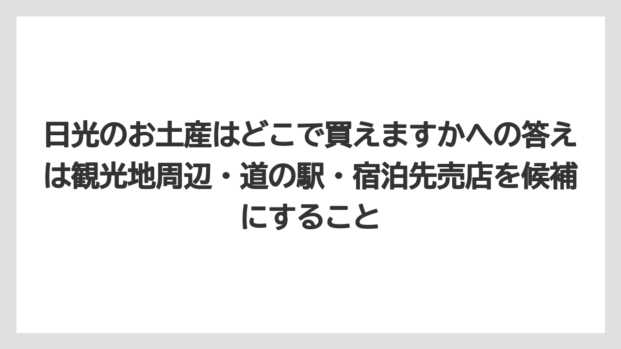 【リゾート】【宿泊】【旅】日光のお土産はどこで買えますかへの答えは観光地周辺・道の駅・宿泊先売店を候補にすること