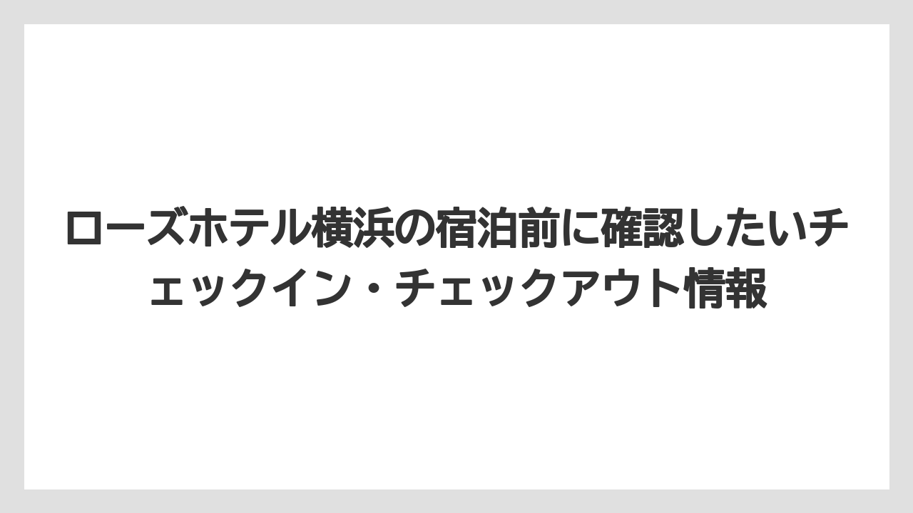 【リゾート】【宿泊】【旅】ローズホテル横浜の宿泊前に確認したいチェックイン・チェックアウト情報