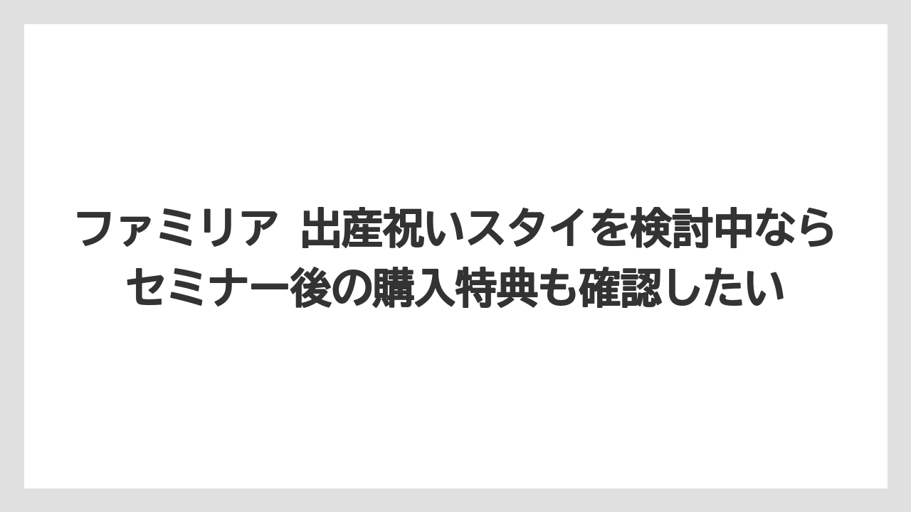 【リゾート】【宿泊】【旅】ファミリア 出産祝いスタイを検討中ならセミナー後の購入特典も確認したい