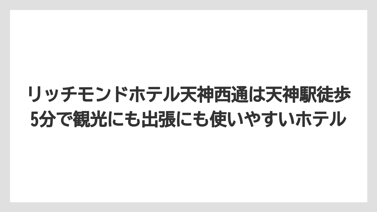 【リゾート】【宿泊】【旅】リッチモンドホテル天神西通は天神駅徒歩5分で観光にも出張にも使いやすいホテル