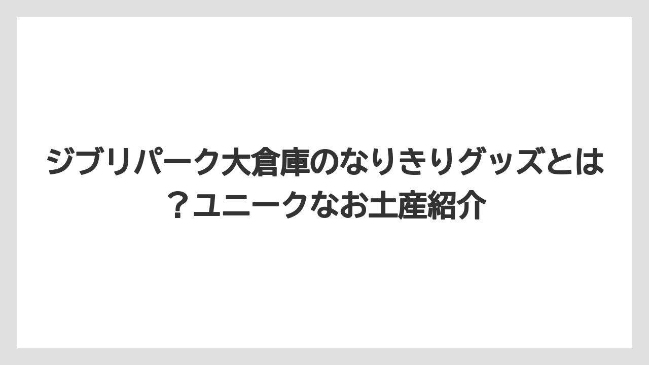 【リゾート】【宿泊】【旅】ジブリパーク大倉庫のなりきりグッズとは?ユニークなお土産紹介