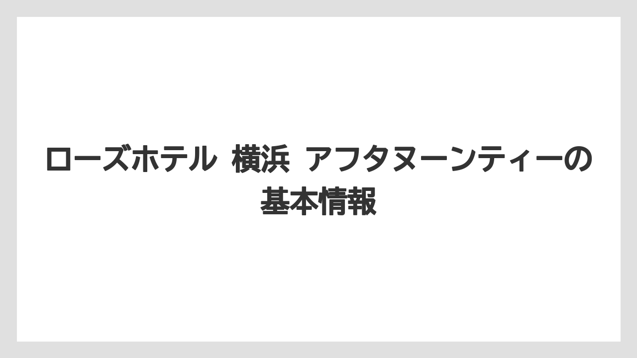 ローズホテル 横浜 アフタヌーンティーの基本情報