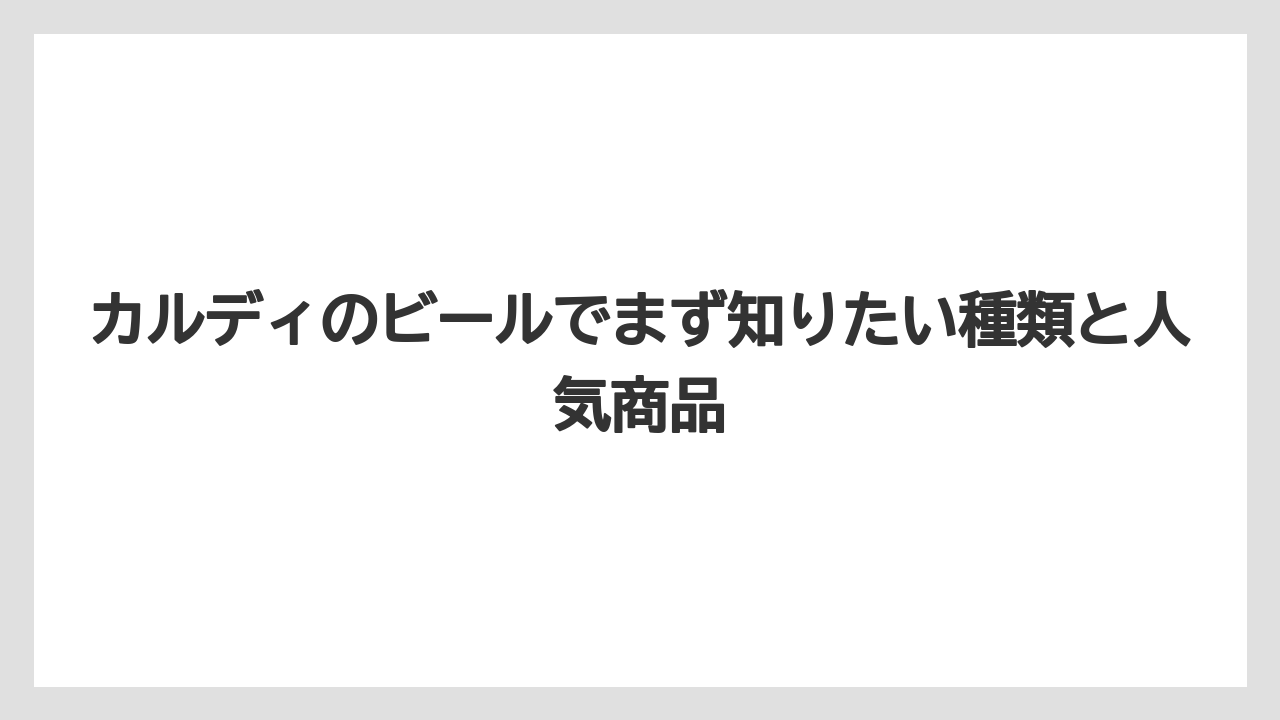 カルディのビールでまず知りたい種類と人気商品