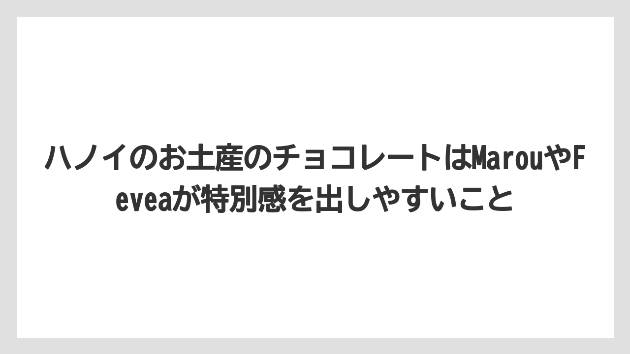 【リゾート】【宿泊】【旅】ハノイのお土産のチョコレートはMarouやFeveaが特別感を出しやすいこと