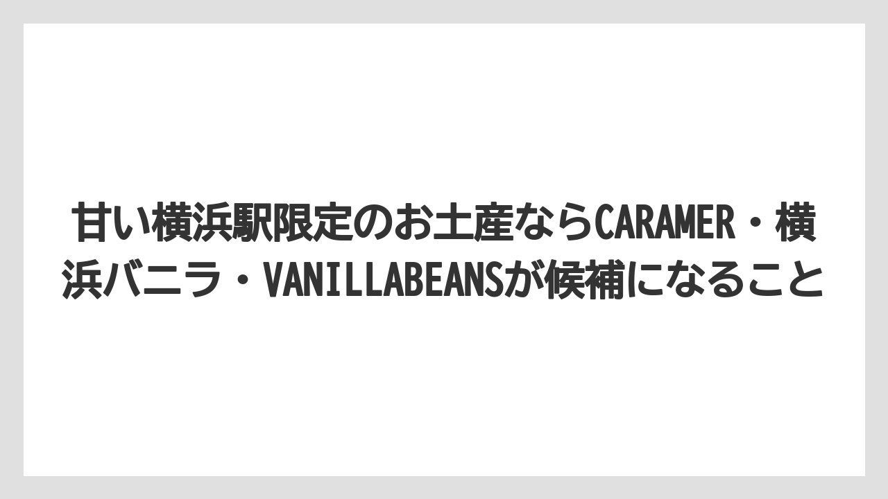 【リゾート】【宿泊】【旅】甘い横浜駅限定のお土産ならCARAMER・横浜バニラ・VANILLABEANSが候補になること
