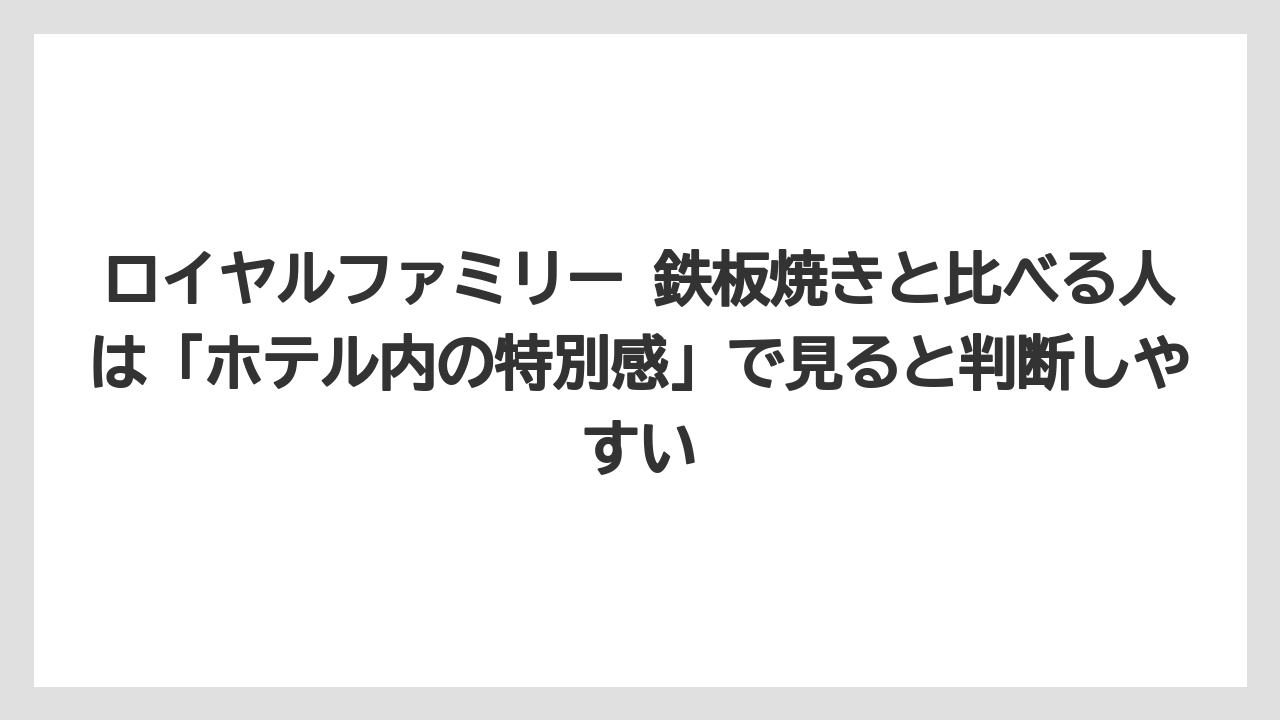 【リゾート】【宿泊】【旅】ロイヤルファミリー 鉄板焼きと比べる人は「ホテル内の特別感」で見ると判断しやすい