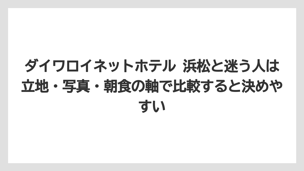 【リゾート】【宿泊】【旅】ダイワロイネットホテル 浜松と迷う人は立地・写真・朝食の軸で比較すると決めやすい