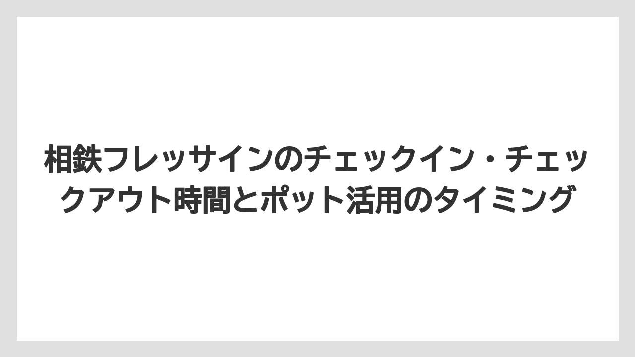 【リゾート】【宿泊】【旅】相鉄フレッサインのチェックイン・チェックアウト時間とポット活用のタイミング