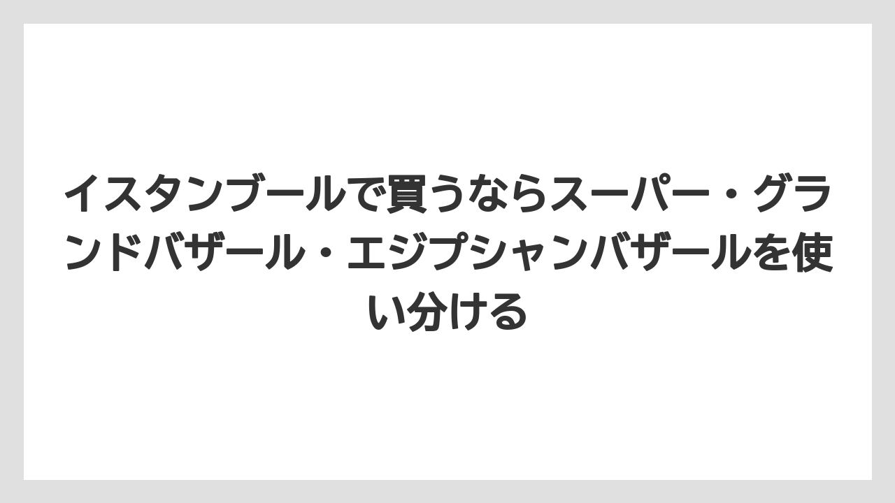 【リゾート】【宿泊】【旅】イスタンブールで買うならスーパー・グランドバザール・エジプシャンバザールを使い分ける