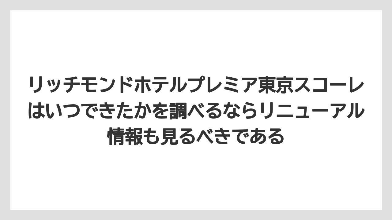 【リゾート】【宿泊】【旅】リッチモンドホテルプレミア東京スコーレはいつできたかを調べるならリニューアル情報も見るべきである